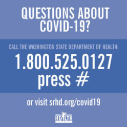 Text: Questions about COVID-19? Call the WA State Dept of Health: 1.800.525.0127 and press # or visit srhd.org/covid19